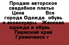 Продаю авторское свадебное платье › Цена ­ 14 400 - Все города Одежда, обувь и аксессуары » Женская одежда и обувь   . Пермский край,Гремячинск г.